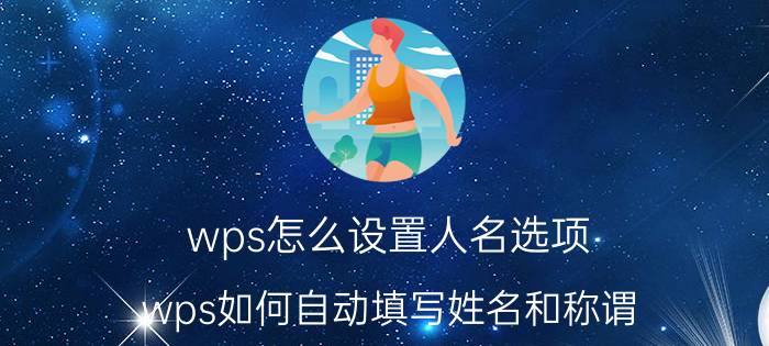 wps怎么设置人名选项 wps如何自动填写姓名和称谓？